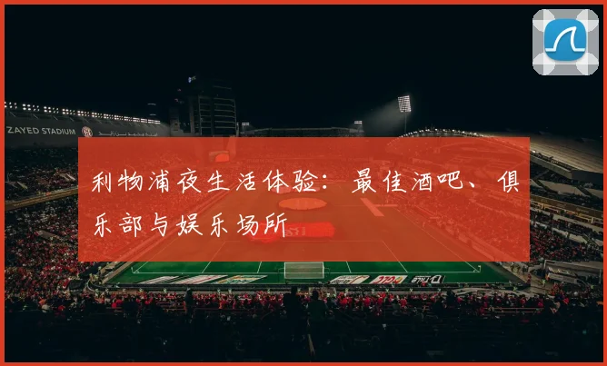 利物浦夜生活体验：最佳酒吧、俱乐部与娱乐场所