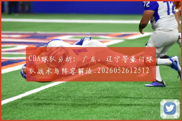CBA球队分析：广东、辽宁等豪门球队战术与阵容解读_20260526125120