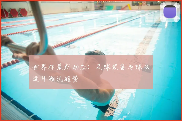 世界杯最新动态：足球装备与球衣设计潮流趋势