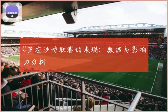 C罗在沙特联赛的表现：数据与影响力分析