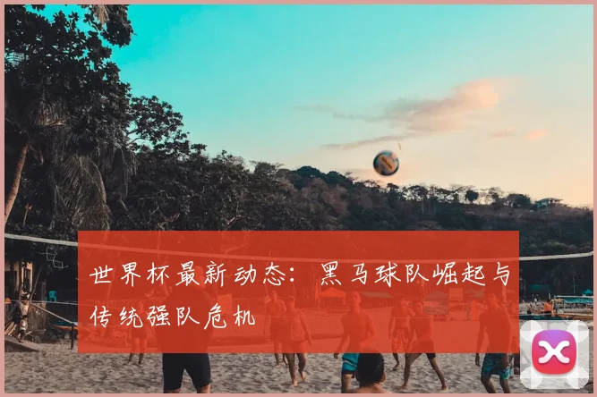 世界杯最新动态：黑马球队崛起与传统强队危机