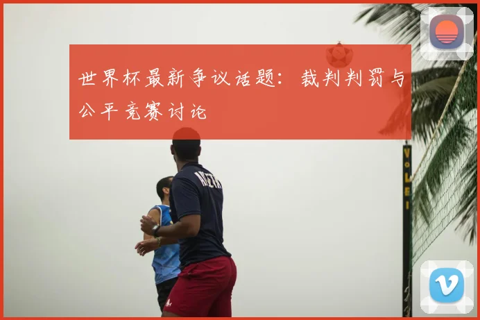 世界杯最新争议话题：裁判判罚与公平竞赛讨论