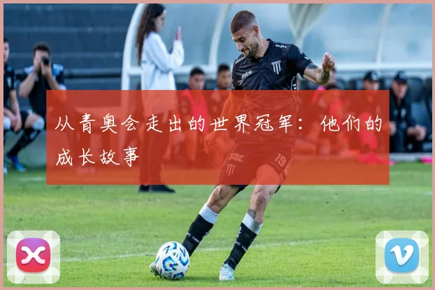 从青奥会走出的世界冠军：他们的成长故事