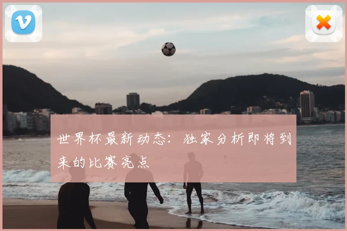 世界杯最新动态：独家分析即将到来的比赛亮点