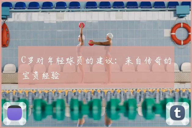 C罗对年轻球员的建议：来自传奇的宝贵经验