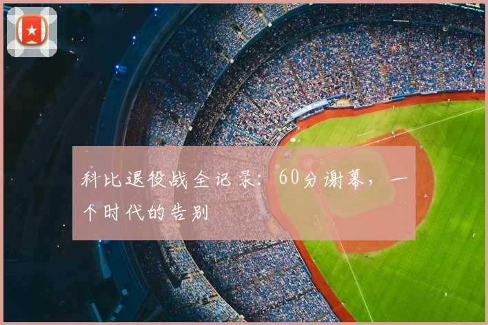 科比退役战全记录：60分谢幕，一个时代的告别