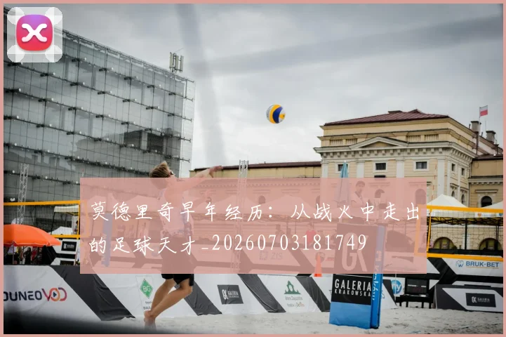 莫德里奇早年经历：从战火中走出的足球天才_20260703181749