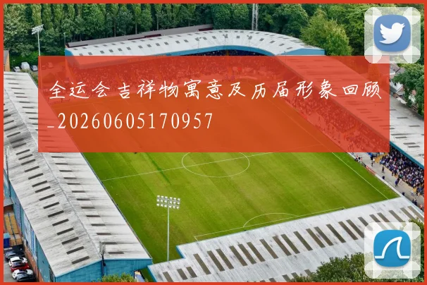 全运会吉祥物寓意及历届形象回顾_20260605170957