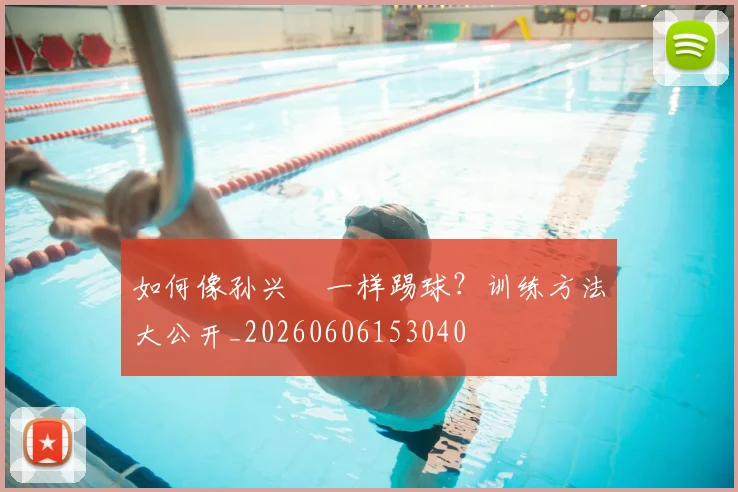如何像孙兴慜一样踢球？训练方法大公开_20260606153040