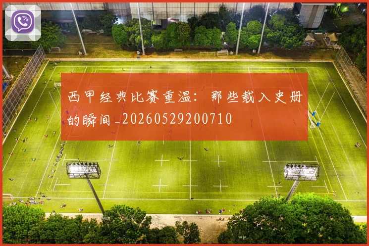 西甲经典比赛重温:那些载入史册的瞬间_20260529200710