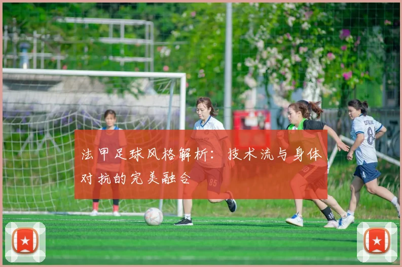 法甲足球风格解析：技术流与身体对抗的完美融合