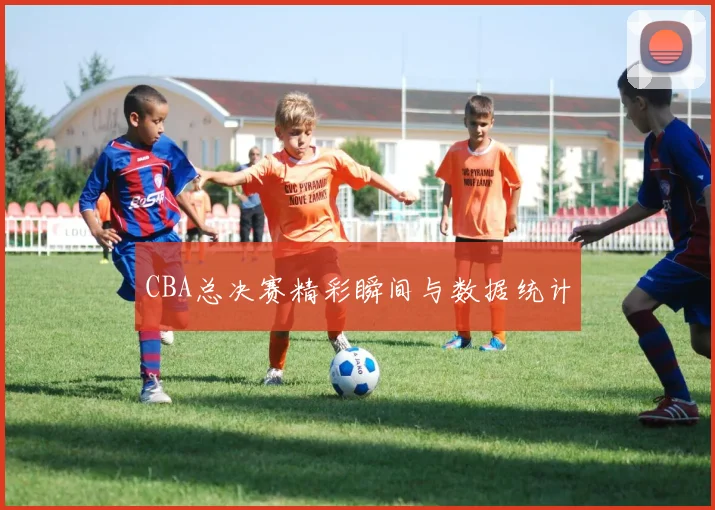 CBA总决赛精彩瞬间与数据统计