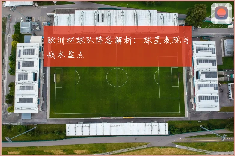 欧洲杯球队阵容解析:球星表现与战术盘点
