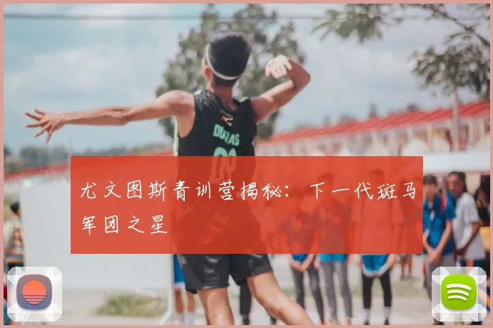尤文图斯青训营揭秘：下一代斑马军团之星