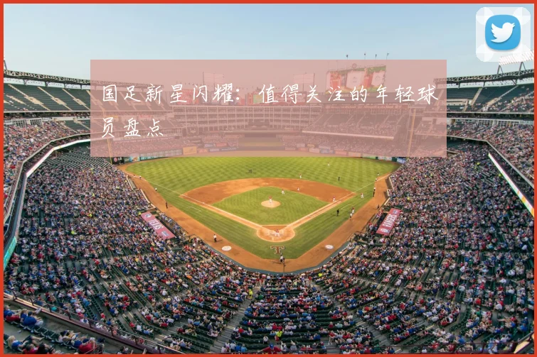 国足新星闪耀：值得关注的年轻球员盘点