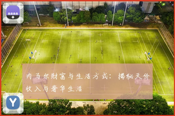内马尔财富与生活方式：揭秘天价收入与奢华生活