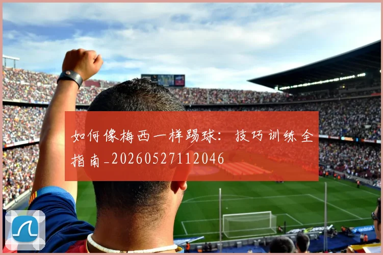 如何像梅西一样踢球：技巧训练全指南_20260527112046