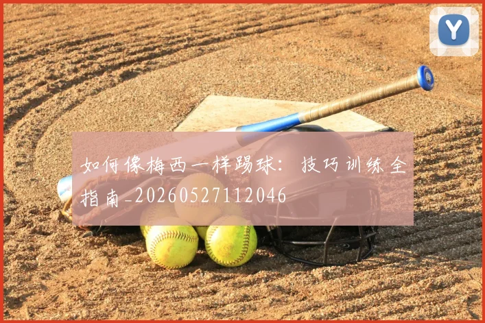 如何像梅西一样踢球：技巧训练全指南_20260527112046