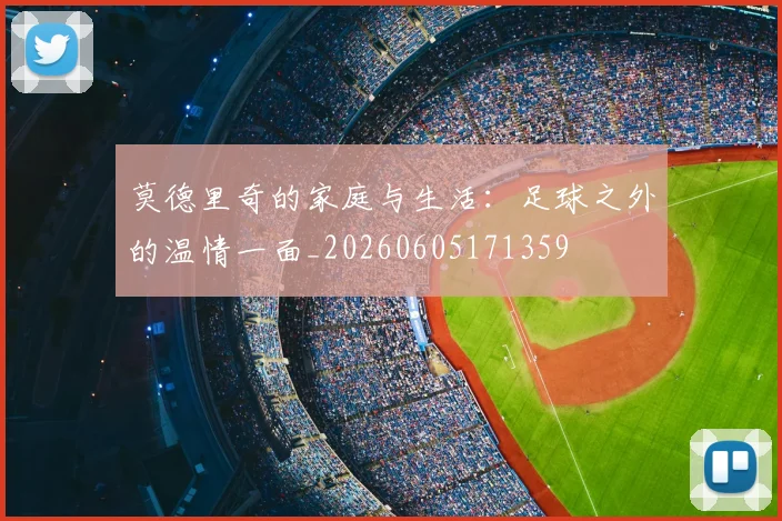 莫德里奇的家庭与生活：足球之外的温情一面_20260605171359