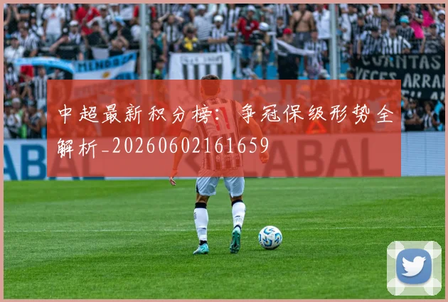 中超最新积分榜：争冠保级形势全解析_20260602161659