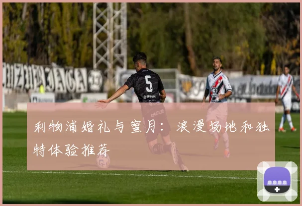 利物浦婚礼与蜜月：浪漫场地和独特体验推荐
