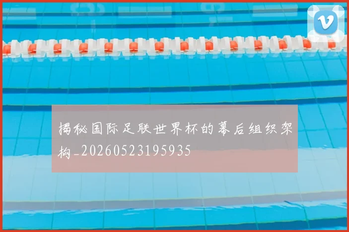 揭秘国际足联世界杯的幕后组织架构_20260523195935
