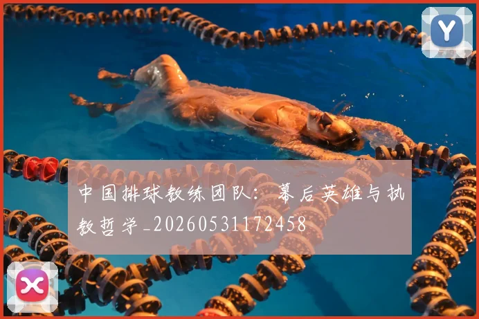 中国排球教练团队：幕后英雄与执教哲学_20260531172458