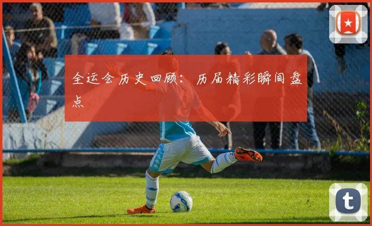 全运会历史回顾：历届精彩瞬间盘点