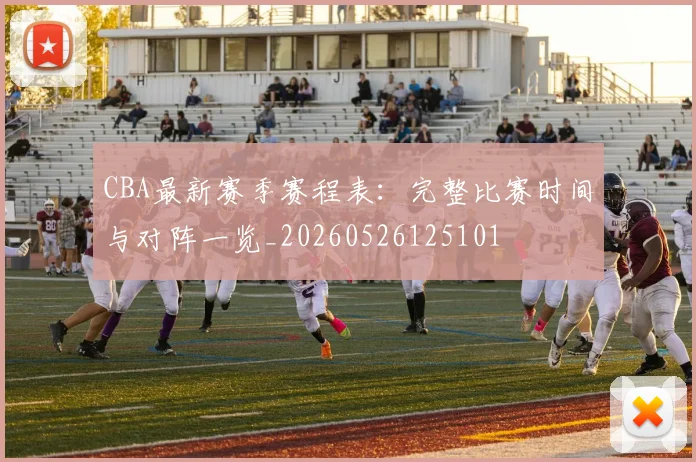CBA最新赛季赛程表：完整比赛时间与对阵一览_20260526125101