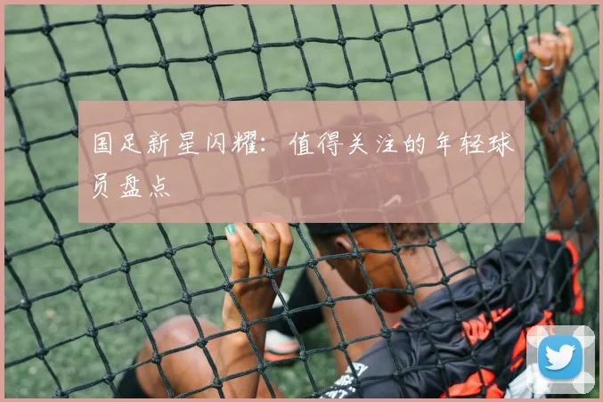 国足新星闪耀：值得关注的年轻球员盘点