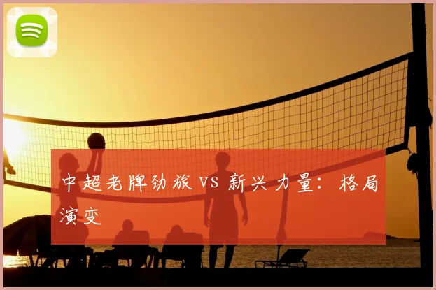中超老牌劲旅 vs 新兴力量：格局演变