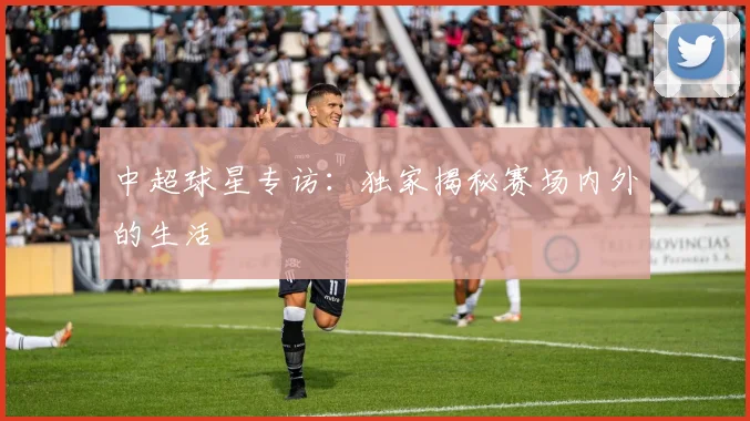 中超球星专访：独家揭秘赛场内外的生活