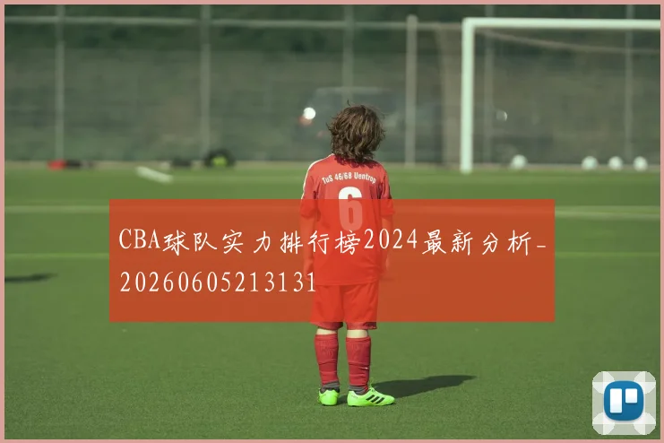 CBA球队实力排行榜2024最新分析_20260605213131