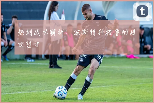 热刺战术解析：波斯特科格鲁的进攻哲学