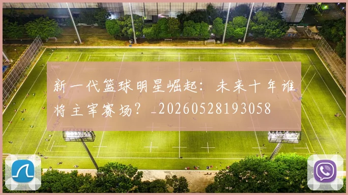 新一代篮球明星崛起：未来十年谁将主宰赛场？_20260528193058