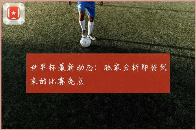 世界杯最新动态：独家分析即将到来的比赛亮点