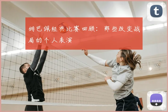 姆巴佩经典比赛回顾：那些改变战局的个人表演