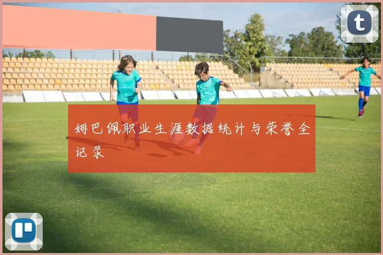 姆巴佩职业生涯数据统计与荣誉全记录