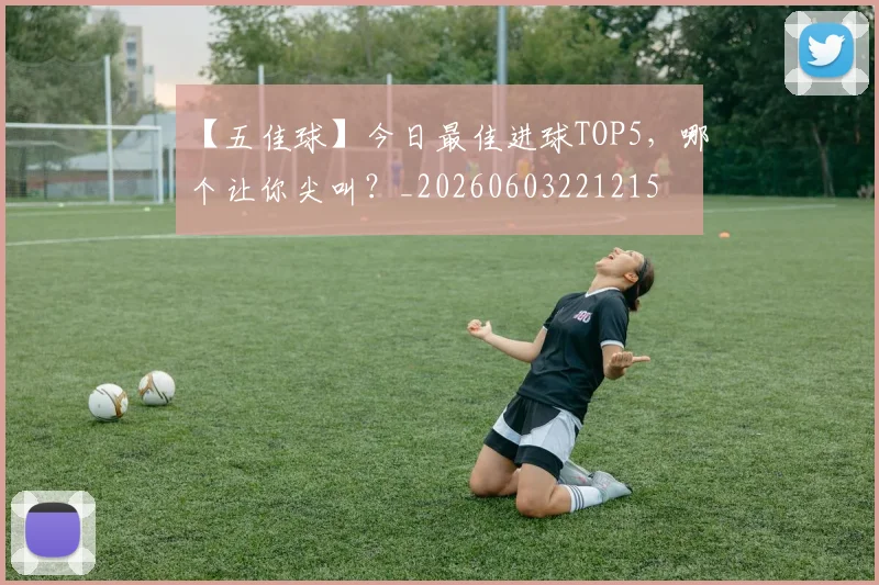 【五佳球】今日最佳进球TOP5，哪个让你尖叫？_20260603221215