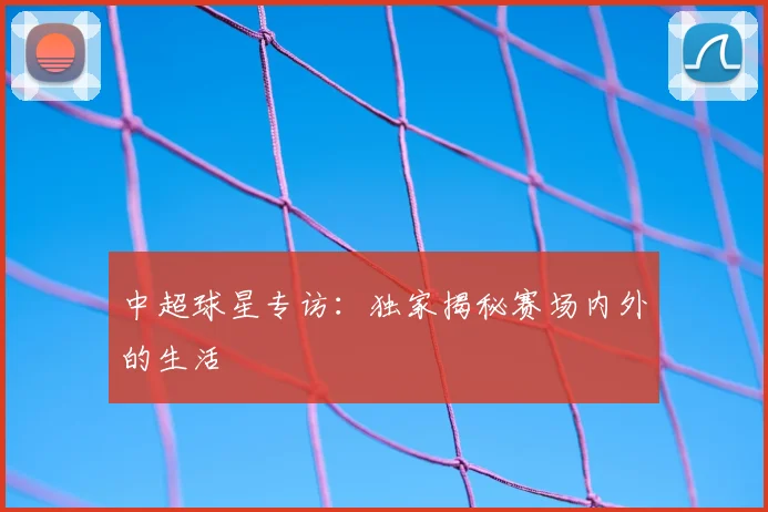 中超球星专访：独家揭秘赛场内外的生活