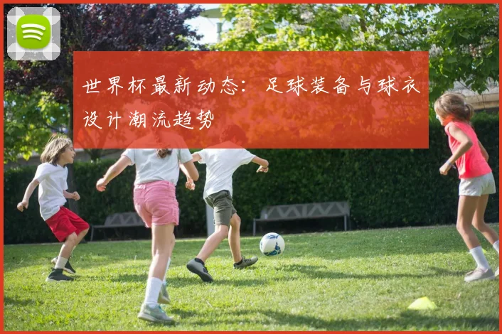 世界杯最新动态：足球装备与球衣设计潮流趋势