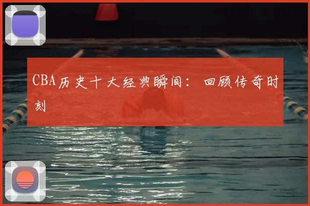 CBA历史十大经典瞬间：回顾传奇时刻