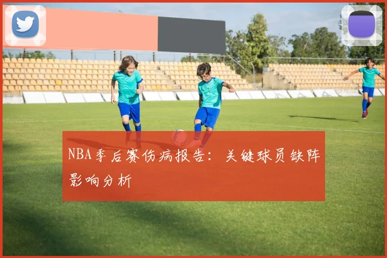 NBA季后赛伤病报告：关键球员缺阵影响分析