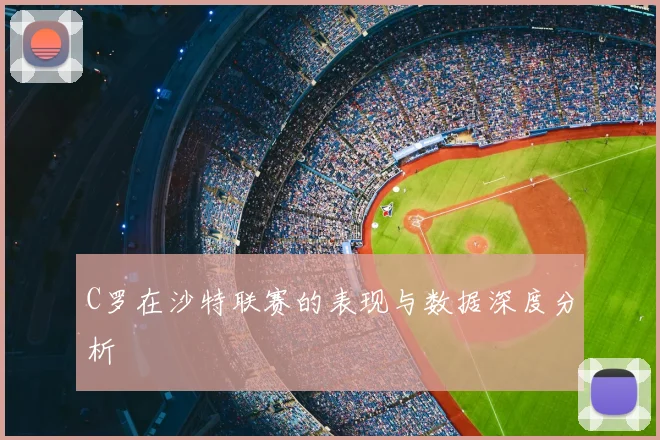 C罗在沙特联赛的表现与数据深度分析