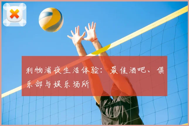 利物浦夜生活体验：最佳酒吧、俱乐部与娱乐场所