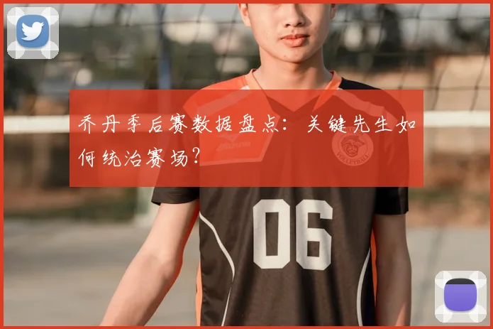 乔丹季后赛数据盘点：关键先生如何统治赛场？