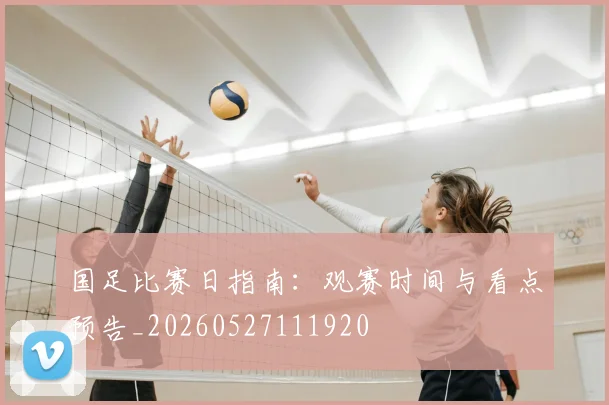 国足比赛日指南：观赛时间与看点预告_20260527111920