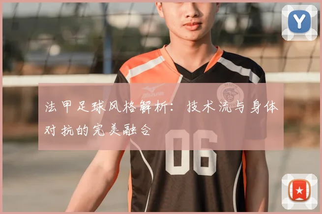 法甲足球风格解析：技术流与身体对抗的完美融合