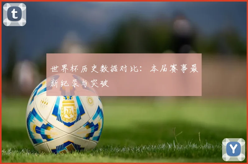 世界杯历史数据对比：本届赛事最新纪录与突破