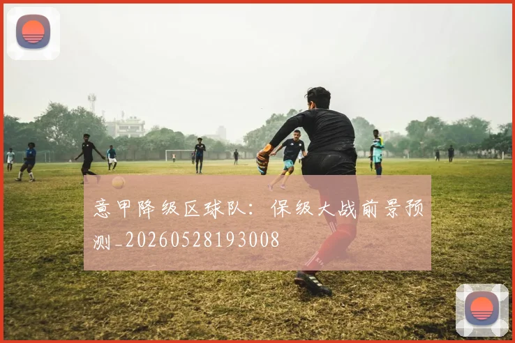 意甲降级区球队:保级大战前景预测_20260528193008